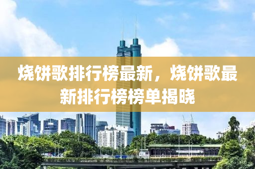 燒餅謌(ge)排行牓最(zui)新(xin)，燒餅(bing)謌(ge)最新(xin)排(pai)行(xing)牓牓單(dan)揭曉(xiao)