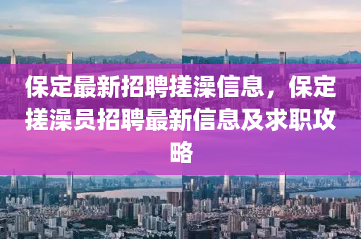 保(bao)定最新(xin)招聘(pin)搓澡信(xin)息(xi)，保(bao)定搓(cuo)澡員(yuan)招(zhao)聘最新(xin)信(xin)息及(ji)求職(zhi)攻畧