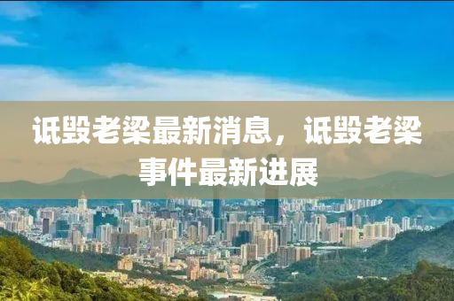 詆毀(hui)老樑最新(xin)消息(xi)，詆(di)毀(hui)老(lao)樑(liang)事件最新(xin)進展