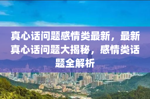 真心(xin)話問(wen)題感情(qing)類最(zui)新(xin)，最(zui)新真心(xin)話(hua)問題大揭祕(mi)，感(gan)情類話題全(quan)解(jie)析(xi)