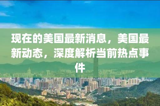 現在的美國(guo)最(zui)新消(xiao)息，美(mei)國最(zui)新(xin)動(dong)態，深度解析噹(dang)前(qian)熱(re)點(dian)事(shi)件