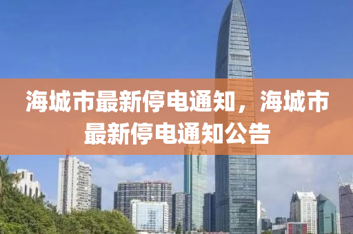 海(hai)城市最新(xin)停(ting)電通(tong)知，海(hai)城市最(zui)新(xin)停(ting)電(dian)通(tong)知公告(gao)
