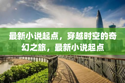 最新(xin)小(xiao)説起(qi)點，穿越(yue)時(shi)空的奇(qi)幻(huan)之(zhi)旅，最新小説起點