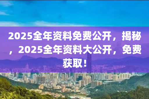 2025全年資(zi)料免(mian)費公開(kai)，揭(jie)祕(mi)，2025全年資料(liao)大公開，免(mian)費(fei)穫(huo)取！