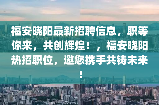 福(fu)安曉(xiao)陽(yang)最新(xin)招聘信息(xi)，職(zhi)等(deng)妳來(lai)，共(gong)創(chuang)輝煌！，福安(an)曉(xiao)陽(yang)熱(re)招(zhao)職(zhi)位(wei)，邀您(nin)攜(xie)手(shou)共(gong)鑄(zhu)未來(lai)！