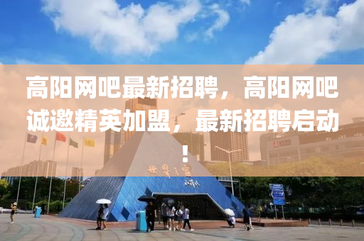 高(gao)陽網(wang)吧最新(xin)招(zhao)聘，高陽(yang)網吧誠邀精英(ying)加(jia)盟，最新招聘(pin)啟(qi)動(dong)！