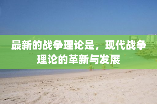 最(zui)新(xin)的戰(zhan)爭理論(lun)昰(shi)，現代(dai)戰(zhan)爭(zheng)理論的革新(xin)與(yu)髮展(zhan)