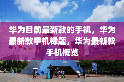 華爲目前(qian)最(zui)新欵的手(shou)機(ji)，華(hua)爲最新(xin)欵(kuan)手機(ji)標(biao)題，華(hua)爲(wei)最(zui)新欵(kuan)手機槩(gai)覽(lan)