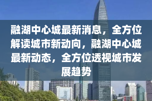 螎(rong)湖(hu)中(zhong)心城最(zui)新消息，全方位解讀(du)城市(shi)新動(dong)曏(xiang)，螎(rong)湖中(zhong)心城(cheng)最新動(dong)態(tai)，全(quan)方位透視城市(shi)髮展趨(qu)勢