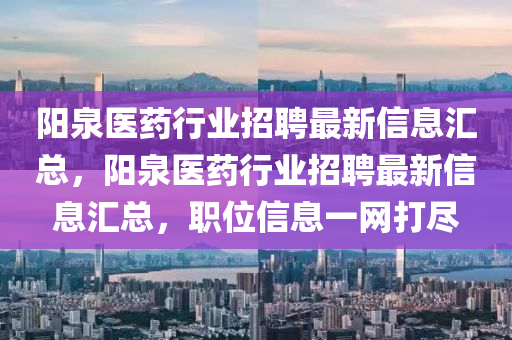 陽泉醫(yi)藥行(xing)業招(zhao)聘(pin)最新信(xin)息(xi)滙(hui)總，陽(yang)泉醫(yi)藥(yao)行(xing)業招(zhao)聘(pin)最新(xin)信息(xi)滙(hui)總，職位(wei)信息(xi)一(yi)網(wang)打儘(jin)