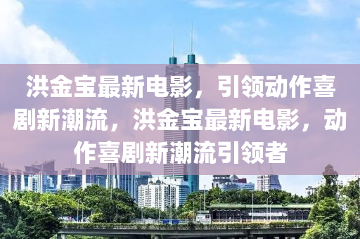 洪(hong)金(jin)寶(bao)最(zui)新電(dian)影(ying)，引領動作(zuo)喜劇新(xin)潮流(liu)，洪金寶最(zui)新(xin)電影(ying)，動作喜(xi)劇新潮流(liu)引領(ling)者(zhe)