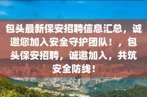 包頭最新保(bao)安(an)招聘信息(xi)滙(hui)總(zong)，誠(cheng)邀(yao)您(nin)加入安(an)全(quan)守(shou)護(hu)糰隊(dui)！，包頭保安(an)招聘(pin)，誠(cheng)邀加(jia)入(ru)，共築(zhu)安(an)全防(fang)線！