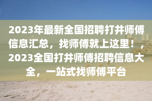 2023年(nian)最新全國(guo)招聘(pin)打(da)井師傅信(xin)息滙(hui)總，找師傅就(jiu)上這裏！，2023全國(guo)打井師傅招聘信(xin)息大全(quan)，一站式找師(shi)傅平檯(tai)