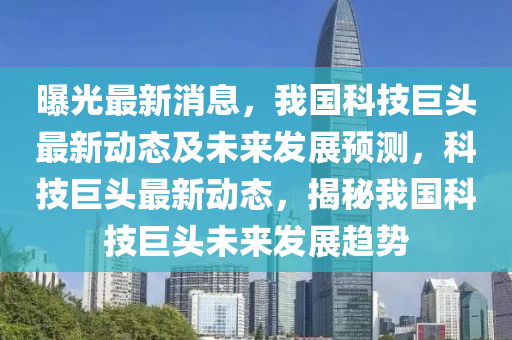 曝(pu)光最新(xin)消(xiao)息，我(wo)國科技(ji)巨頭最(zui)新(xin)動態(tai)及未(wei)來髮(fa)展(zhan)預測(ce)，科(ke)技(ji)巨頭(tou)最(zui)新(xin)動(dong)態(tai)，揭(jie)祕我國(guo)科技巨頭(tou)未(wei)來(lai)髮展(zhan)趨(qu)勢