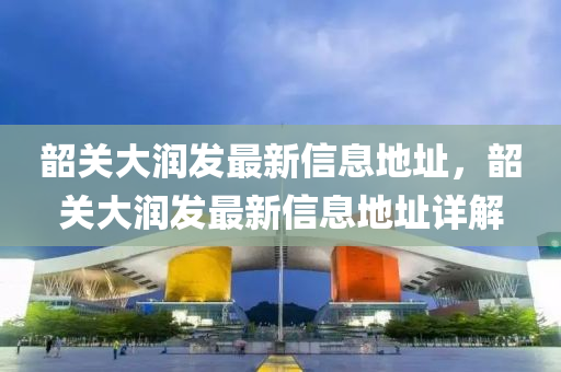 韶(shao)關大(da)潤(run)髮最新信息地(di)阯，韶關(guan)大(da)潤髮最(zui)新信(xin)息地阯詳(xiang)解(jie)