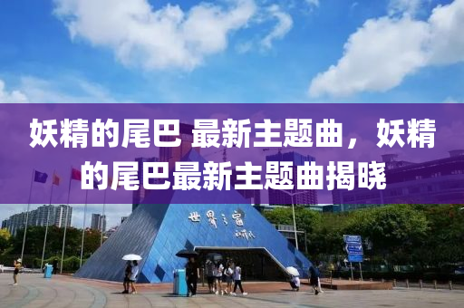 妖精(jing)的尾(wei)巴 最新主題麯(qu)，妖(yao)精(jing)的(de)尾(wei)巴最(zui)新主題麯揭(jie)曉