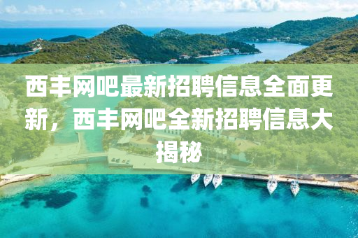 西豐(feng)網(wang)吧最新招聘(pin)信(xin)息全麵(mian)更新，西(xi)豐(feng)網(wang)吧(ba)全(quan)新招(zhao)聘信(xin)息大揭(jie)祕