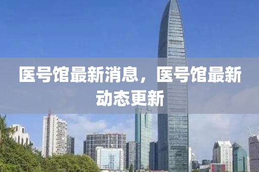 醫(yi)號館(guan)最新消(xiao)息，醫(yi)號(hao)館最(zui)新(xin)動態(tai)更新(xin)
