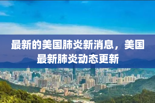 最新(xin)的美(mei)國(guo)肺炎(yan)新(xin)消息(xi)，美國最(zui)新肺炎動(dong)態更新