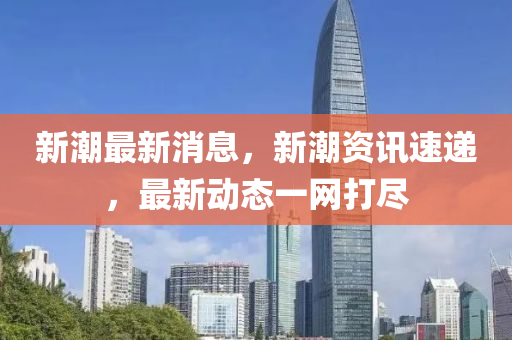 新(xin)潮(chao)最新消(xiao)息，新潮(chao)資訊(xun)速(su)遞，最(zui)新(xin)動(dong)態(tai)一網(wang)打儘