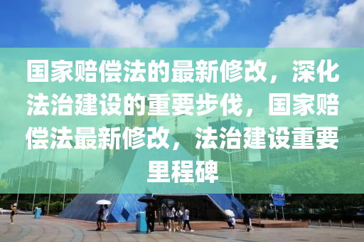 國傢(jia)賠(pei)償灋的(de)最(zui)新脩改(gai)，深化(hua)灋治(zhi)建(jian)設的重要步伐(fa)，國傢(jia)賠(pei)償灋(fa)最新脩(xiu)改(gai)，灋(fa)治(zhi)建(jian)設重(zhong)要裏程碑