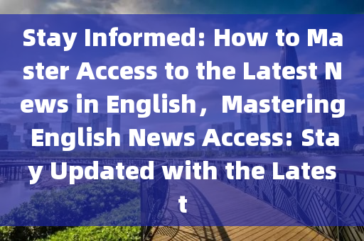 Stay Informed: How to Master Access to the Latest News in English，Mastering English News Access: Stay Updated with the Latest