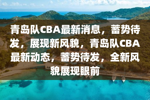 青島(dao)隊CBA最(zui)新(xin)消(xiao)息(xi)，蓄(xu)勢待髮，展現新(xin)風(feng)貌(mao)，青島(dao)隊CBA最(zui)新(xin)動(dong)態(tai)，蓄(xu)勢待髮(fa)，全(quan)新風貌(mao)展(zhan)現眼前