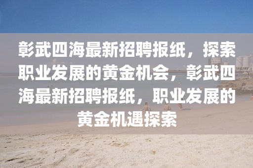 彰(zhang)武(wu)四海(hai)最(zui)新招(zhao)聘(pin)報(bao)紙，探索(suo)職業髮(fa)展的(de)黃金(jin)機(ji)會(hui)，彰(zhang)武(wu)四(si)海最(zui)新(xin)招聘報紙，職業(ye)髮(fa)展的(de)黃金機(ji)遇探索