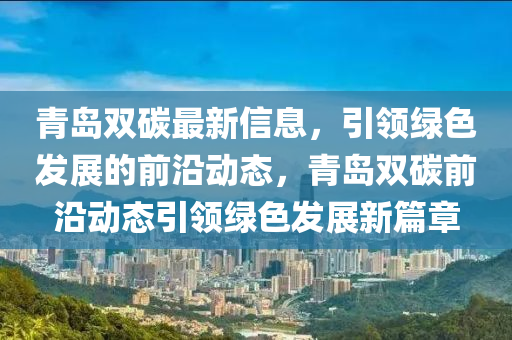 青(qing)島雙碳最(zui)新(xin)信(xin)息，引(yin)領(ling)綠(lv)色(se)髮(fa)展(zhan)的(de)前(qian)沿動態(tai)，青(qing)島雙碳(tan)前(qian)沿(yan)動態(tai)引領綠(lv)色髮展(zhan)新篇章