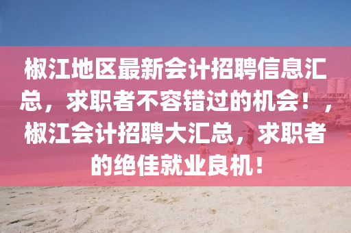 椒(jiao)江地(di)區(qu)最(zui)新(xin)會(hui)計(ji)招聘信(xin)息(xi)滙(hui)總(zong)，求(qiu)職者(zhe)不容錯(cuo)過的機會(hui)！，椒江會計(ji)招聘大滙(hui)總(zong)，求職者(zhe)的(de)絕(jue)佳(jia)就業(ye)良機！