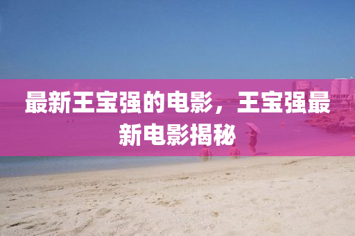 最新王寶(bao)強(qiang)的(de)電影，王寶強最(zui)新(xin)電(dian)影(ying)揭祕