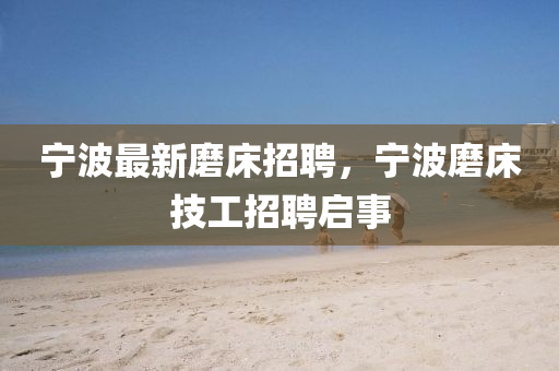 寧(ning)波最(zui)新磨牀招聘(pin)，寧(ning)波(bo)磨牀(chuang)技工(gong)招聘(pin)啟(qi)事