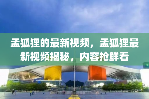 孟(meng)狐貍(li)的(de)最(zui)新視(shi)頻(pin)，孟(meng)狐(hu)貍(li)最(zui)新(xin)視(shi)頻(pin)揭(jie)祕，內容搶(qiang)鮮看(kan)