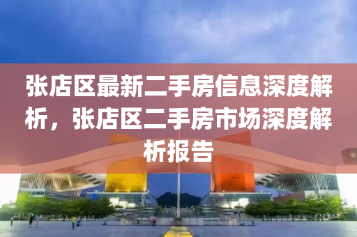 張(zhang)店區(qu)最(zui)新(xin)二手(shou)房(fang)信息(xi)深(shen)度解析(xi)，張店區(qu)二(er)手房(fang)市場(chang)深度(du)解析報(bao)告(gao)