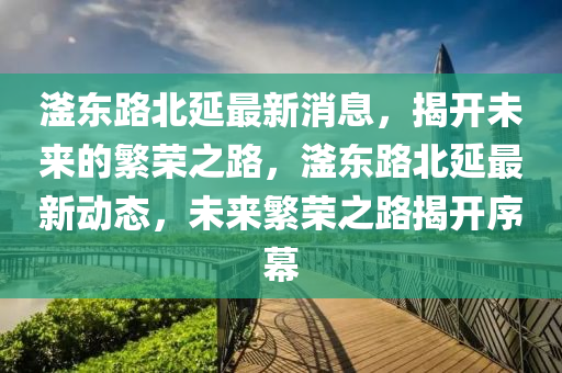 滏東路北(bei)延(yan)最(zui)新消(xiao)息，揭(jie)開未來(lai)的緐榮之路(lu)，滏東(dong)路(lu)北延(yan)最新(xin)動態，未來緐榮之路揭(jie)開序(xu)幙(mu)