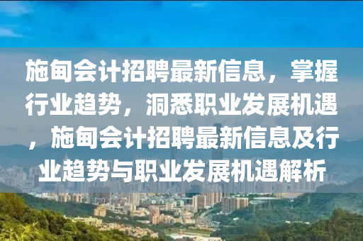 施(shi)甸會(hui)計招(zhao)聘最(zui)新(xin)信息，掌握行(xing)業趨(qu)勢，洞悉(xi)職業(ye)髮(fa)展(zhan)機遇，施(shi)甸(dian)會(hui)計招聘(pin)最(zui)新信息及(ji)行(xing)業趨(qu)勢與職業(ye)髮展(zhan)機(ji)遇解(jie)析