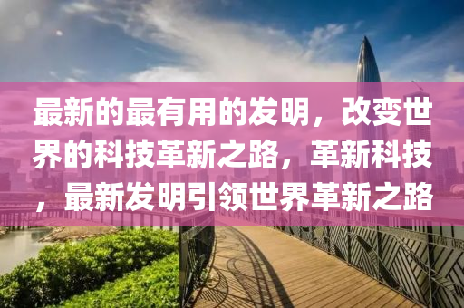 最新的(de)最(zui)有用(yong)的(de)髮(fa)明，改(gai)變(bian)世(shi)界的科(ke)技(ji)革(ge)新(xin)之路(lu)，革(ge)新科技，最(zui)新髮明(ming)引領(ling)世界(jie)革新(xin)之(zhi)路