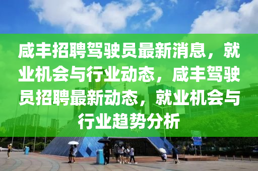 鹹豐招(zhao)聘駕(jia)駛員最(zui)新消息，就(jiu)業機會與(yu)行業動(dong)態(tai)，鹹(xian)豐(feng)駕(jia)駛(shi)員招(zhao)聘最(zui)新(xin)動態(tai)，就(jiu)業機(ji)會與行業(ye)趨(qu)勢分析(xi)