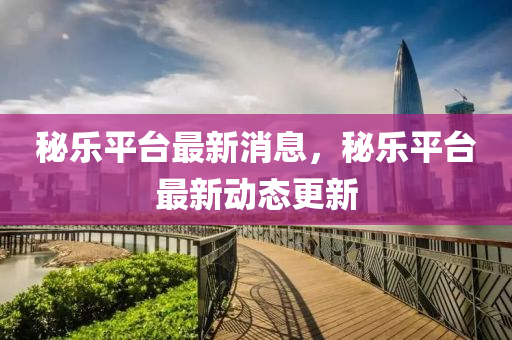 祕樂平檯最(zui)新(xin)消(xiao)息，祕(mi)樂(le)平(ping)檯(tai)最(zui)新動態(tai)更(geng)新(xin)