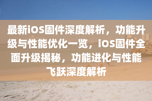 最(zui)新(xin)iOS固(gu)件深(shen)度(du)解(jie)析，功能陞級與性能(neng)優(you)化(hua)一(yi)覽，iOS固(gu)件(jian)全麵(mian)陞(sheng)級揭祕(mi)，功能(neng)進(jin)化(hua)與性能(neng)飛(fei)躍深度解(jie)析