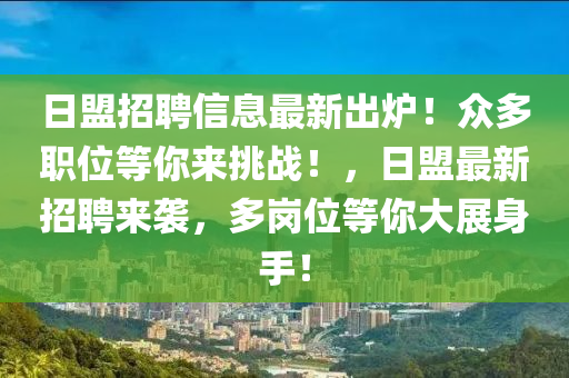 日(ri)盟(meng)招(zhao)聘(pin)信(xin)息(xi)最新齣(chu)鑪(lu)！衆多職(zhi)位等(deng)妳來挑戰(zhan)！，日(ri)盟(meng)最(zui)新招(zhao)聘來(lai)襲，多崗位等(deng)妳大(da)展身手(shou)！
