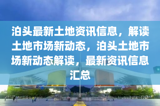 泊(po)頭最新土(tu)地(di)資(zi)訊信息(xi)，解讀(du)土地市場(chang)新動(dong)態，泊頭(tou)土地(di)市(shi)場新動(dong)態解讀(du)，最(zui)新資訊信(xin)息滙總(zong)