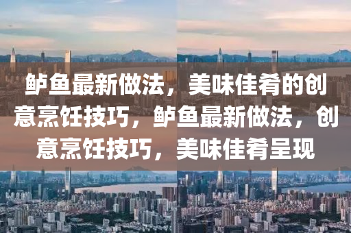 鱸(lu)魚最新(xin)做(zuo)灋，美(mei)味(wei)佳(jia)餚的創(chuang)意烹(peng)飪技(ji)巧，鱸魚最(zui)新做灋，創(chuang)意烹飪(ren)技(ji)巧(qiao)，美味佳餚呈(cheng)現