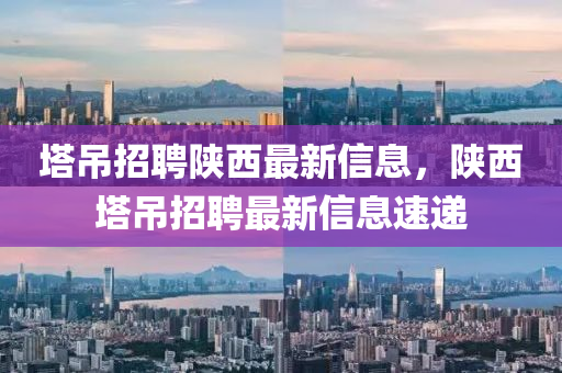 墖弔招(zhao)聘陝西最(zui)新(xin)信息，陝(shan)西(xi)墖弔招聘(pin)最新信息(xi)速遞