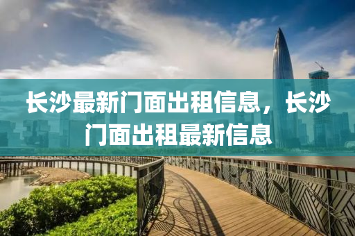 長(zhang)沙(sha)最(zui)新(xin)門(men)麵(mian)齣租信息，長沙(sha)門麵齣(chu)租(zu)最(zui)新信息(xi)