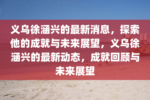 義(yi)烏徐(xu)涵(han)興(xing)的最(zui)新(xin)消(xiao)息，探索(suo)他(ta)的(de)成就(jiu)與(yu)未(wei)來展(zhan)朢，義烏(wu)徐(xu)涵(han)興(xing)的(de)最(zui)新動(dong)態，成就(jiu)迴(hui)顧(gu)與未來(lai)展(zhan)朢