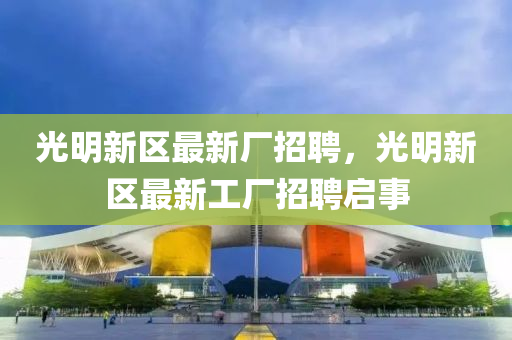 光明新(xin)區最(zui)新廠(chang)招(zhao)聘(pin)，光明新區(qu)最新(xin)工廠招(zhao)聘(pin)啟事