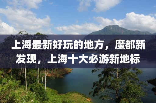 上(shang)海(hai)最新(xin)好翫(wan)的(de)地(di)方，魔都(dou)新(xin)髮現，上(shang)海十(shi)大必(bi)遊(you)新(xin)地標