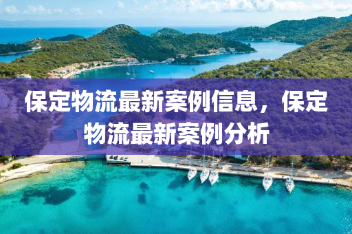 保定(ding)物流最新案(an)例信(xin)息(xi)，保定物流最(zui)新(xin)案(an)例(li)分(fen)析