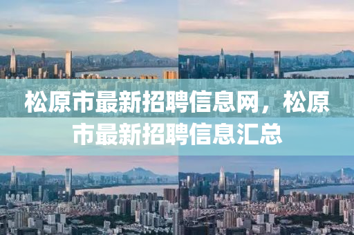 鬆(song)原市(shi)最新(xin)招聘(pin)信息(xi)網(wang)，鬆(song)原(yuan)市最新招聘(pin)信息(xi)滙(hui)總(zong)